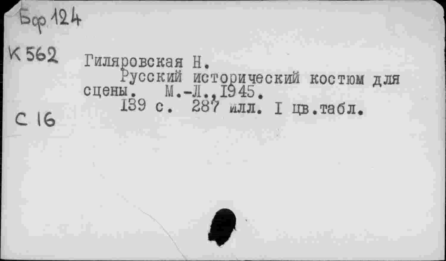 ﻿X562L
С 16
Гиляровская Н.
Русский исторический костюм для сцены. М.-Л.,1045.
139 с. 28? нлл. I цв.табл.